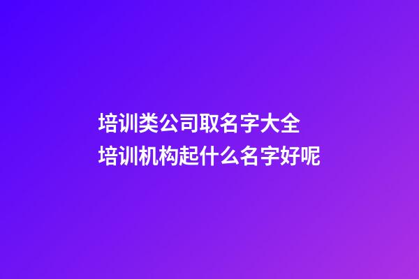 培训类公司取名字大全 培训机构起什么名字好呢-第1张-公司起名-玄机派